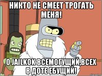 никто не смеет трогать меня! о jailkok всемогущий,всех в доте ебущий!
