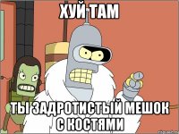 хуй там ты задротистый мешок с костями