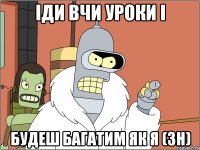 іди вчи уроки і будеш багатим як я (зн)