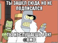 ты зашел сюда, но не подписался ты не слушаешь рок! ©rmo