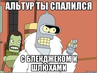 альтур ты спалился с блекджеком и шлюхами