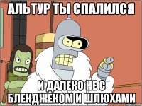 альтур ты спалился и далеко не с блекджеком и шлюхами