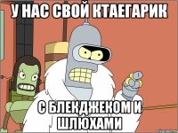 у нас свой ктаегарик с блекджеком и шлюхами
