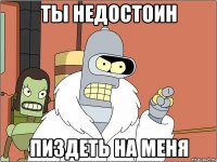 ты недостоин пиздеть на меня