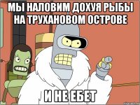 Мы наловим дохуя рыбы на трухановом острове И не ебет