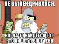 не выпендривайся, когда-то найдётся тот, кто пишет лучше тебя