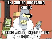 Ты зашел поставил класс И не вступил ты не слушаешь рок!!! (с) im♥ROCK