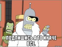  Подпишись а то иначе все.