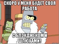 Скоро у меня будет своя работа С блэкджеком и шлюхами!