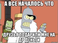 А все началось что Друзья подарили мне на др деньги