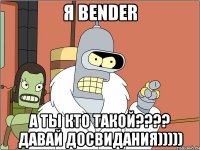 я bender а ты кто такой???? давай досвидания)))))