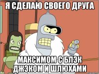 Я сделаю своего друга Максимом с блэк джэком и шлюхами