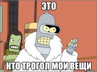 это кто трогол мои вещи