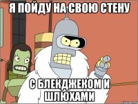 я пойду на свою стену с блекджеком и шлюхами