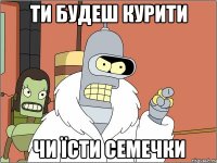 ти будеш курити чи їсти семечки