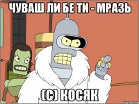 чуваш ли бе ти - мразь (с) косяк