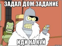 Задал дом.задание ИДИ НА ХУЙ