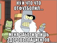 Ну и что что отфутболил.... Меня заботит лишь здоровье пациентов.