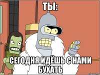 ты: сегодня идёшь с нами бухать