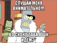 Слушай меня внимательно!!! Во скоко зава в Шк идём?*