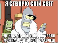 я створю свій світ де не буде прогулів і на уроки можна ходити, коли захочеш