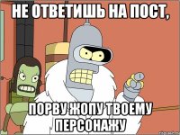 не ответишь на пост, порву жопу твоему персонажу
