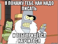 я покажу тебе, как надо писать и тебе придётся научиться