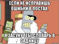 если не исправишь ошибки в постах, я засуну тебе словарь в задницу