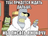 тебе придётся ждать дальше, ибо писать я не хочу