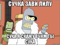 сучка зави лилу сука я скажу вчкм ты сука