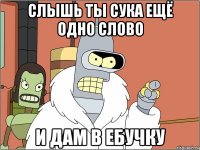 Слышь ты сука ещё одно слово и дам в ебучку