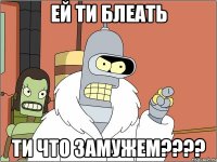 Ей ти блеать ти что замужем????