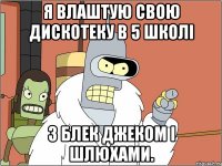 Я влаштую свою дискотеку в 5 школі З Блек Джеком і шлюхами.