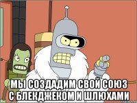  Мы создадим свой союз с блекджеком и шлюхами