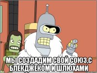  Мы создадим свой союз,с блекджеком и шлюхами