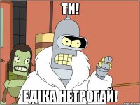 Ти! Едіка нетрогай!