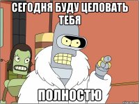 Сегодня буду целовать тебя Полностю