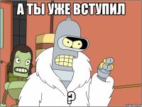 А ТЫ УЖЕ ВСТУПИЛ ?