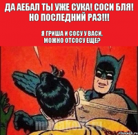 Да аебал ты уже сука! Соси бля! но последний раз!!! Я Гриша и сосу у Васи, можно отсосу еще?