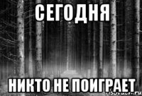 сегодня никто не поиграет