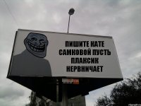 ПИШИТЕ КАТЕ САМКОВОЙ ПУСТЬ ПЛАКСИК НЕРВНИЧАЕТ