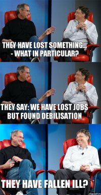 They have lost something... - What in particular? They say: we have lost jobs but found debilisation They have fallen ill?