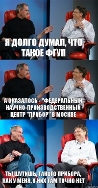 Я долго думал, что такое ФГУП А оказалось - "Федеральный научно-производственный центр "ПРИБОР" в Москве Ты шутишь, такого прибора, как у меня, у них там точно нет