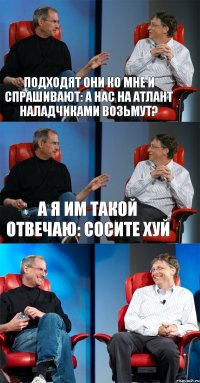 подходят они ко мне и спрашивают: А нас на Атлант наладчиками возьмут? А я им такой отвечаю: Сосите хуй 