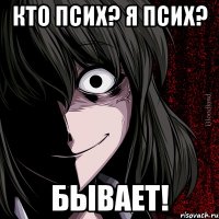 кто псих? я псих? бывает!