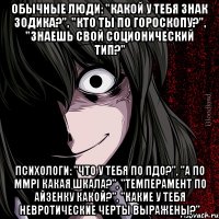 Обычные люди: "Какой у тебя знак зодика?", "Кто ты по гороскопу?", "Знаешь свой соционический тип?" Психологи: "Что у тебя по ПДО?", "А по MMPI какая шкала?", "Темперамент по Айзенку какой?", "Какие у тебя невротические черты выражены?"