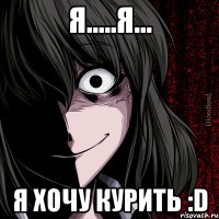 Я.....Я... Я хочу курить :D