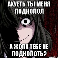 ахуеть ты меня подколол а жопу тебе не подколоть?