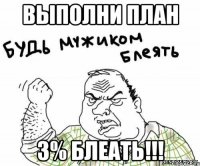 выполни план 3% блеать!!!