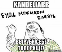 kandeliabr выруби себе топорище!